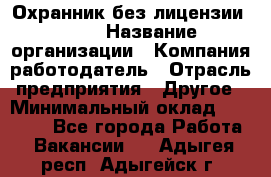 Охранник без лицензии. 2/2 › Название организации ­ Компания-работодатель › Отрасль предприятия ­ Другое › Минимальный оклад ­ 15 000 - Все города Работа » Вакансии   . Адыгея респ.,Адыгейск г.